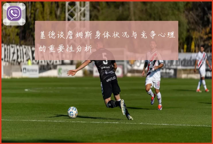 基德谈詹姆斯身体状况与竞争心理的重要性分析