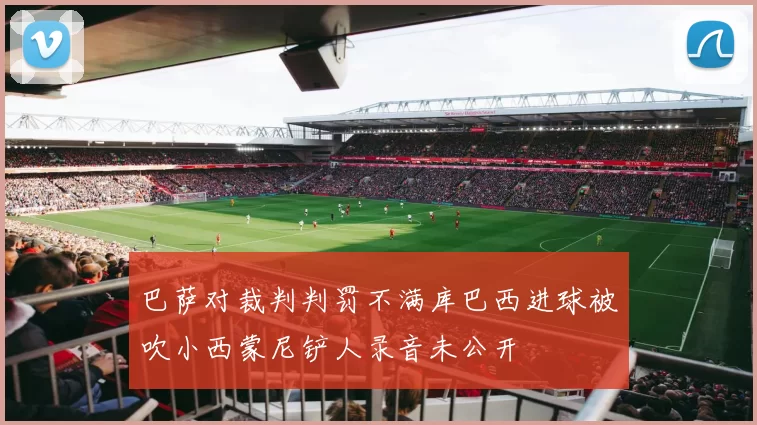 巴萨对裁判判罚不满库巴西进球被吹小西蒙尼铲人录音未公开