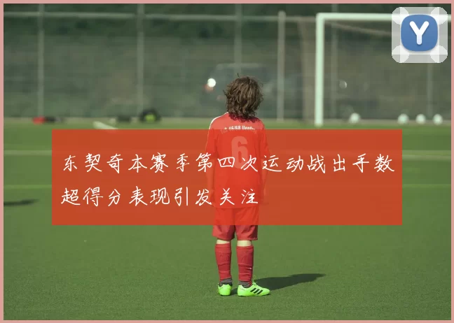 东契奇本赛季第四次运动战出手数超得分表现引发关注