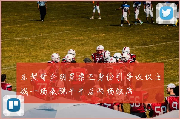 东契奇全明星票王身份引争议仅出战一场表现平平后两场缺席