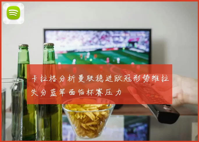 卡拉格分析曼联稳进欧冠形势维拉失分蓝军面临杯赛压力