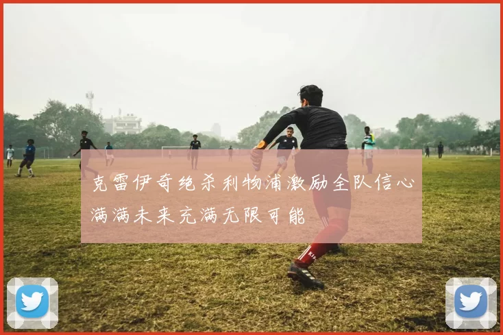 克雷伊奇绝杀利物浦激励全队信心满满未来充满无限可能