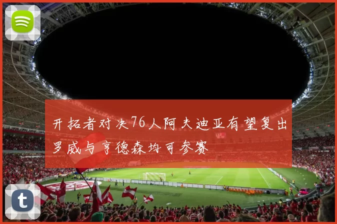 开拓者对决76人阿夫迪亚有望复出罗威与亨德森均可参赛