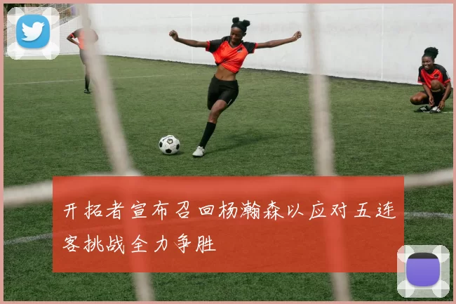 开拓者宣布召回杨瀚森以应对五连客挑战全力争胜