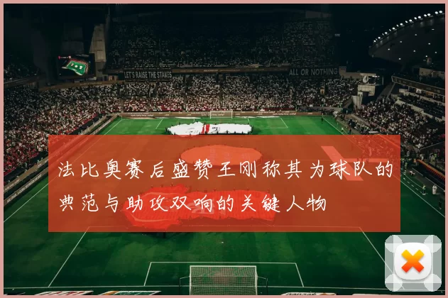 法比奥赛后盛赞王刚称其为球队的典范与助攻双响的关键人物