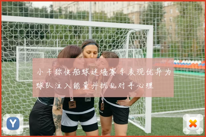 小卡称快船球迷墙赛季表现优异为球队注入能量并扰乱对手心理