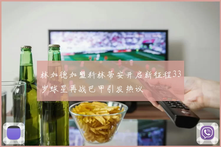 林加德加盟科林蒂安开启新征程33岁球星再战巴甲引发热议