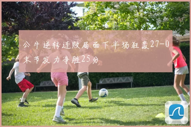 公牛逆转连败局面下半场狂轰27-0末节发力净胜25分