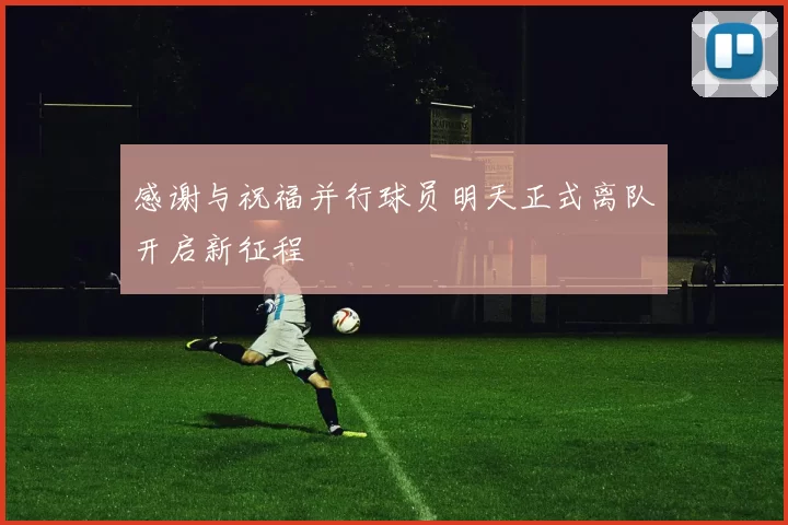 感谢与祝福并行球员明天正式离队开启新征程