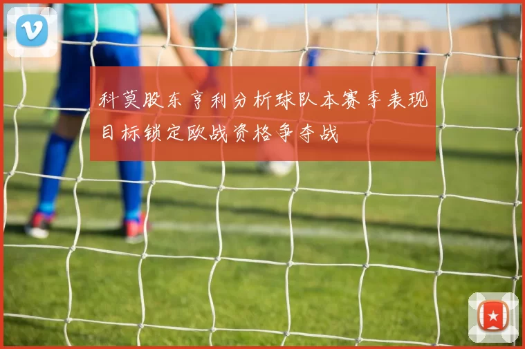 科莫股东亨利分析球队本赛季表现目标锁定欧战资格争夺战
