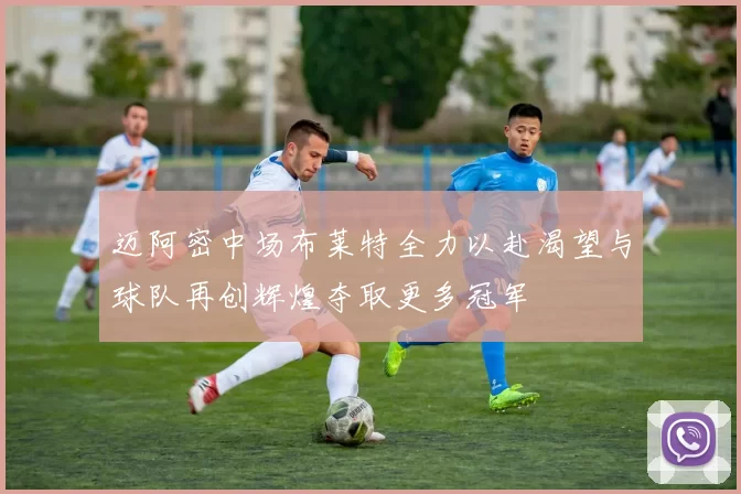 迈阿密中场布莱特全力以赴渴望与球队再创辉煌夺取更多冠军