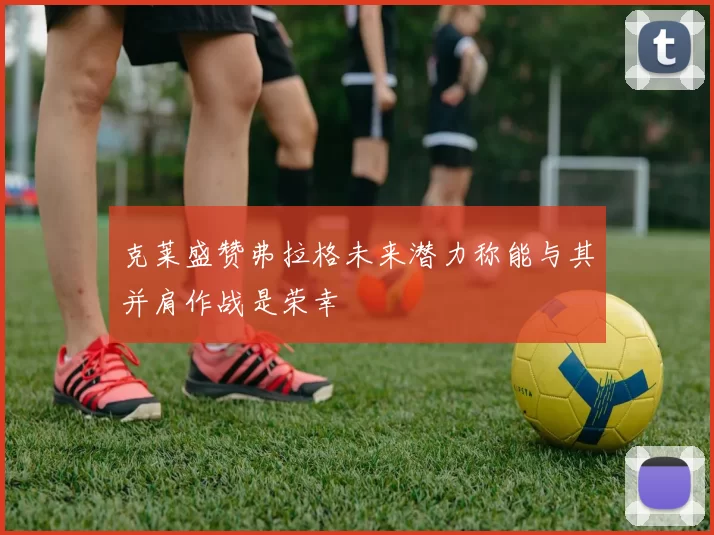 克莱盛赞弗拉格未来潜力称能与其并肩作战是荣幸