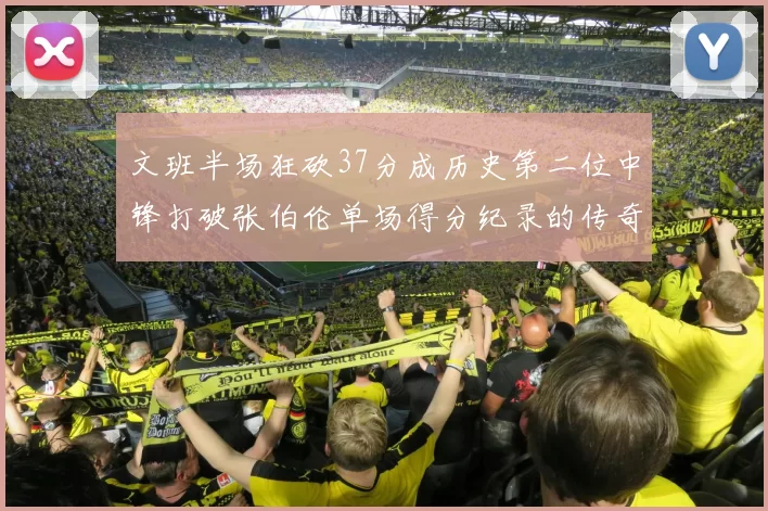 文班半场狂砍37分成历史第二位中锋打破张伯伦单场得分纪录的传奇时刻