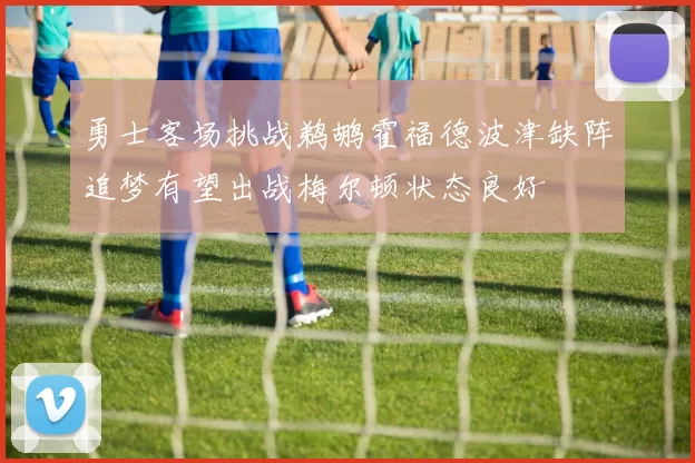 勇士客场挑战鹈鹕霍福德波津缺阵追梦有望出战梅尔顿状态良好