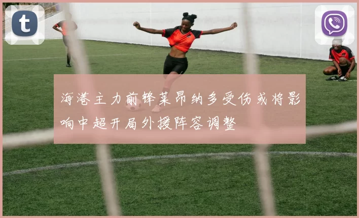 海港主力前锋莱昂纳多受伤或将影响中超开局外援阵容调整