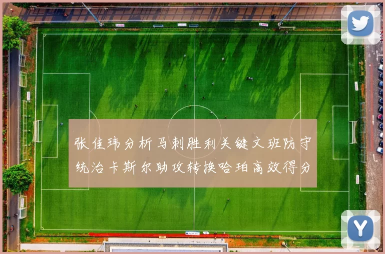 张佳玮分析马刺胜利关键文班防守统治卡斯尔助攻转换哈珀高效得分