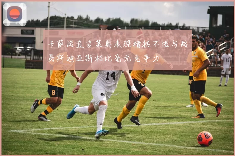 卡萨诺直言莱奥表现糟糕不堪与路易斯迪亚斯相比毫无竞争力