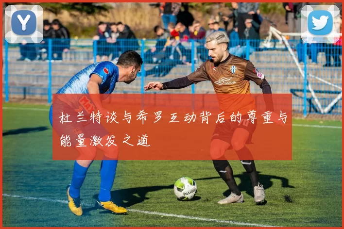 杜兰特谈与希罗互动背后的尊重与能量激发之道
