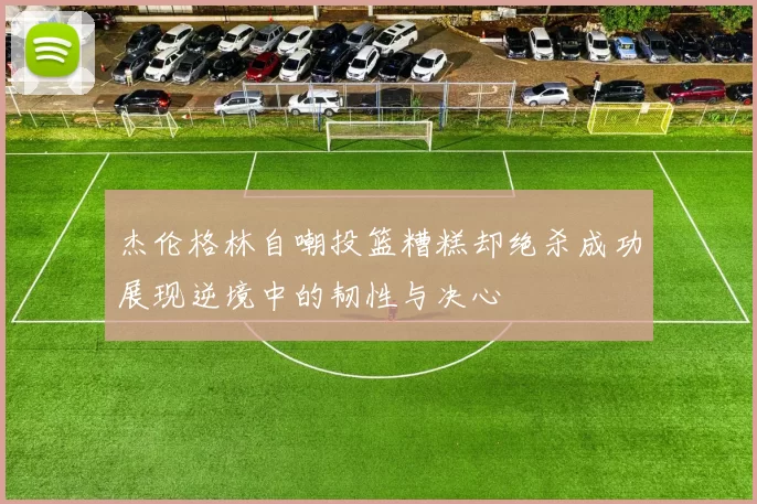 杰伦格林自嘲投篮糟糕却绝杀成功展现逆境中的韧性与决心