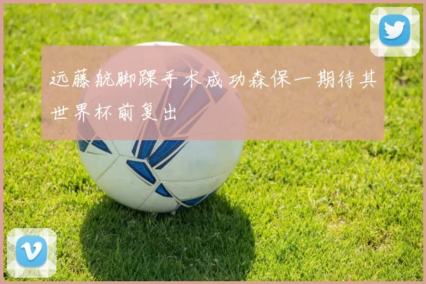 远藤航脚踝手术成功森保一期待其世界杯前复出