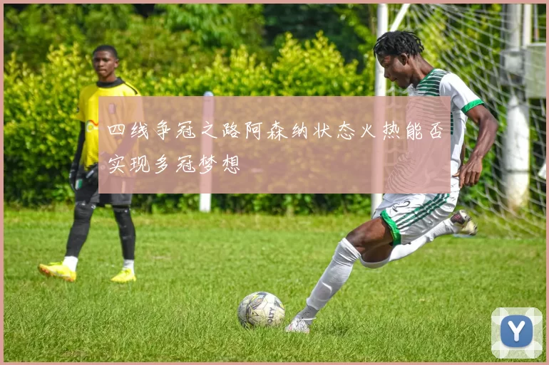 四线争冠之路阿森纳状态火热能否实现多冠梦想