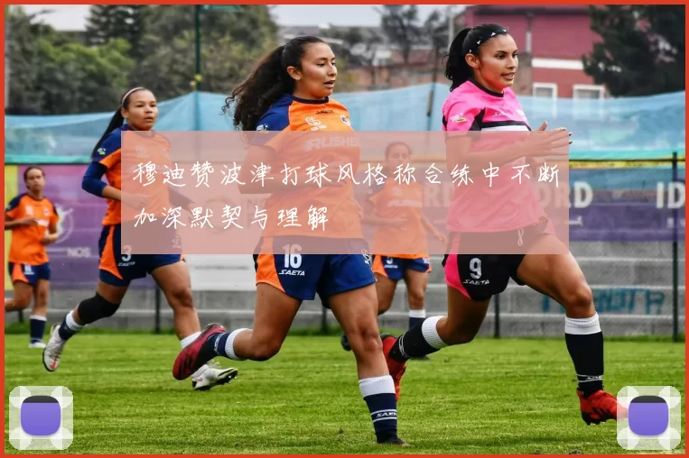 穆迪赞波津打球风格称合练中不断加深默契与理解