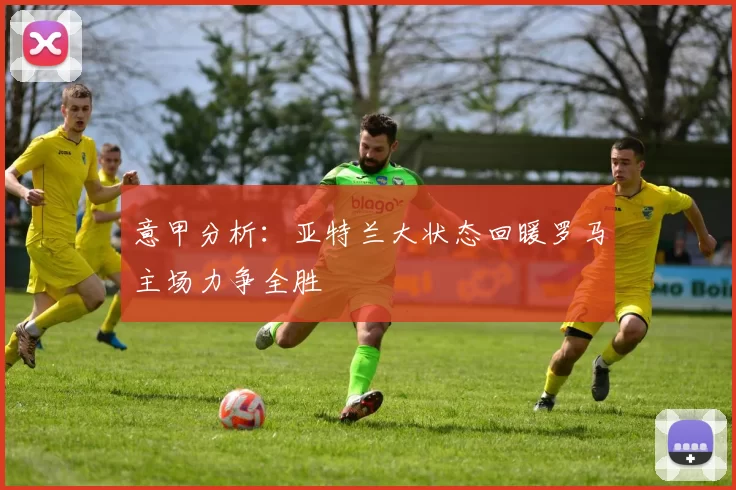 意甲分析：亚特兰大状态回暖罗马主场力争全胜