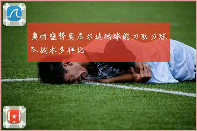 奥特盛赞奥尼尔边线球能力助力球队战术多样化