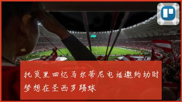 托莫里回忆马尔蒂尼电话邀约幼时梦想在圣西罗踢球