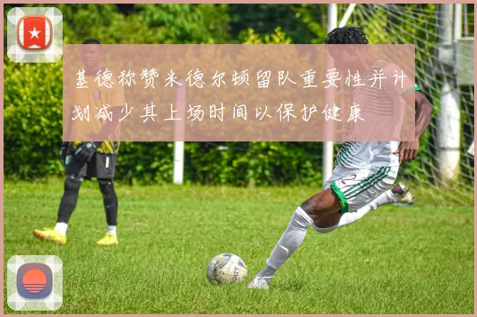 基德称赞米德尔顿留队重要性并计划减少其上场时间以保护健康